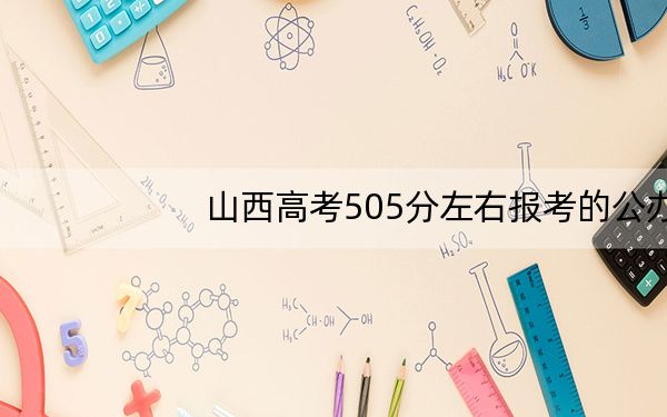 山西高考505分左右报考的公办本科大学都有哪些？ 2024年高考有19所最低分在505左右的大学