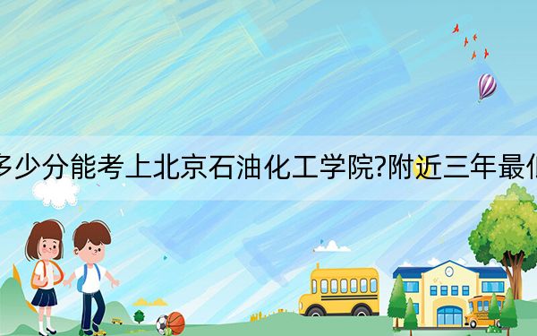 四川考生多少分能考上北京石油化工学院?附近三年最低院校投档线
