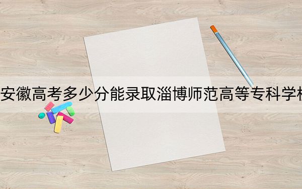 安徽高考多少分能录取淄博师范高等专科学校？附2022-2024年最低录取分数线