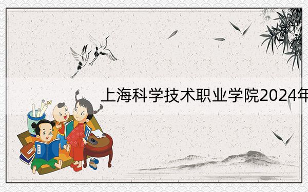 上海科学技术职业学院2024年每年多少学费?每年7500元(供云南考生参考)