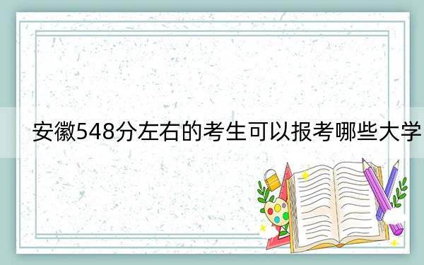 安徽548分左右的考生可以报考哪些大学?(供2025年考生参考)