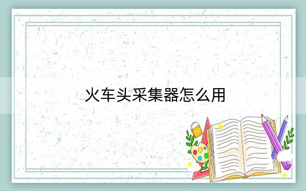 火车头采集器怎么用?火车头采集器使用教程