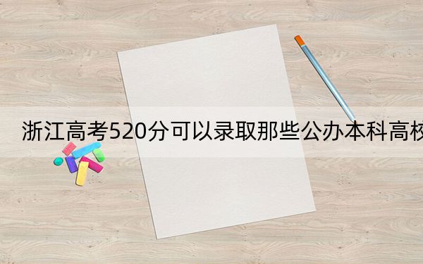 浙江高考520分可以录取那些公办本科高校?(供2025年考生参考)