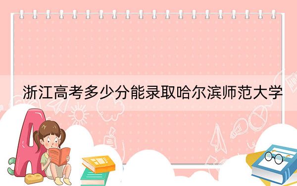 浙江高考多少分能录取哈尔滨师范大学？2024年综合录取分518分