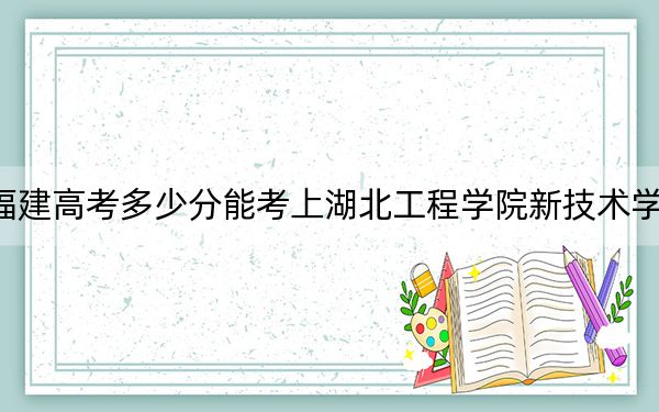 福建高考多少分能考上湖北工程学院新技术学院?附2022-2024年最低录取分数线