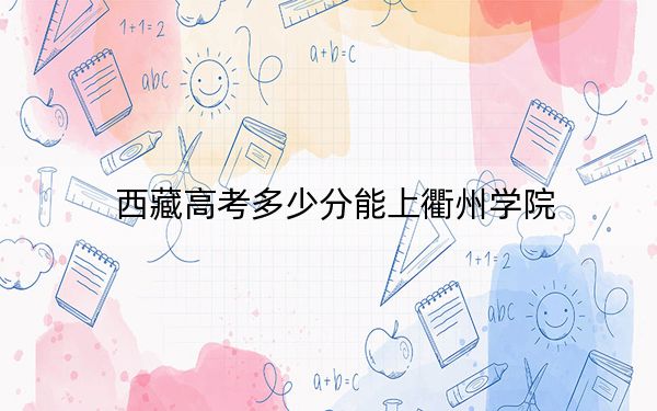 西藏高考多少分能上衢州学院?附2022-2024年最低录取分数线