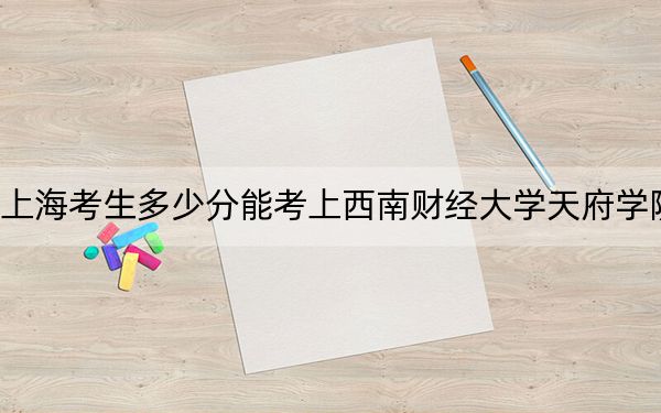 上海考生多少分能考上西南财经大学天府学院?附2022-2024年最低录取分数线