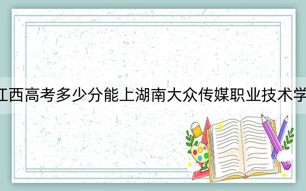 江西高考多少分能上湖南大众传媒职业技术学院？附2022-2024年最低录取分数线