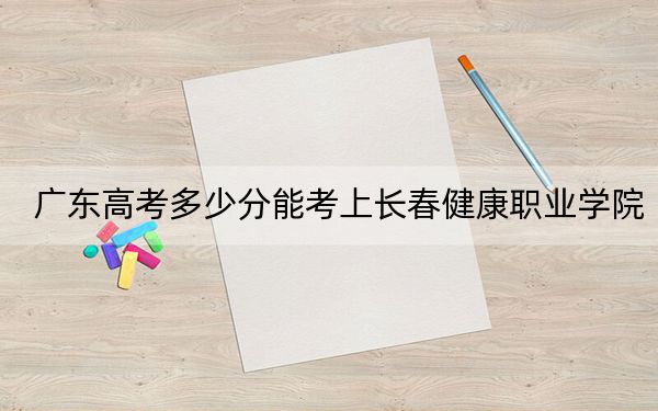 广东高考多少分能考上长春健康职业学院?2024年历史类录取分343分 物理类录取分365分