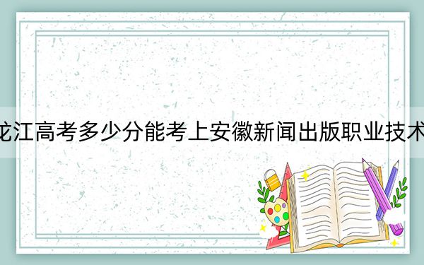 黑龙江高考多少分能考上安徽新闻出版职业技术学院?2024年历史类投档线342分 物理类投档线273分