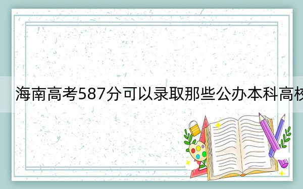 海南高考587分可以录取那些公办本科高校？ 2024年一共65所大学录取