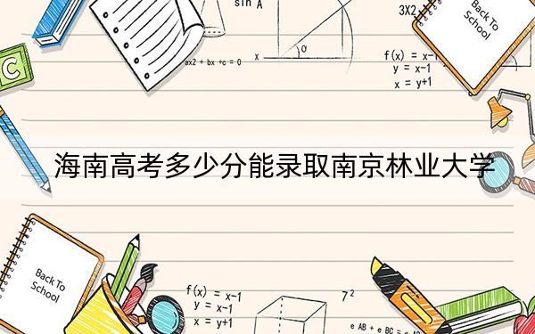 海南高考多少分能录取南京林业大学?2024年综合最低分588分
