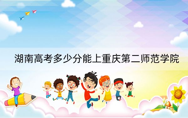 湖南高考多少分能上重庆第二师范学院？附2022-2024年最低录取分数线