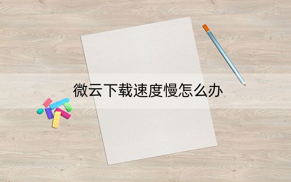 微云下载速度慢怎么办?腾讯微云免费满速下载教程