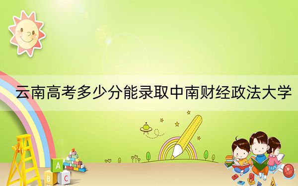 云南高考多少分能录取中南财经政法大学?附2022-2024年院校投档线