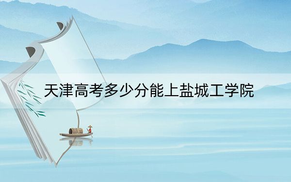 天津高考多少分能上盐城工学院？附2022-2024年最低录取分数线
