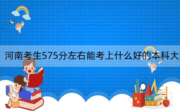 河南考生575分左右能考上什么好的本科大学? 2025年高考可以填报32所大学