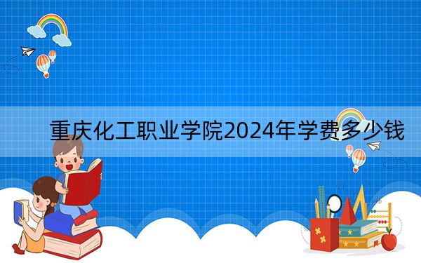 重庆化工职业学院2024年学费多少钱?每年7000元(各专业收费标准)