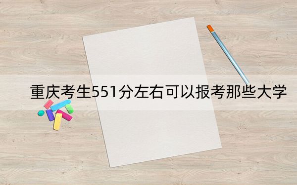 重庆考生551分左右可以报考那些大学? 2025年高考可以填报22所大学