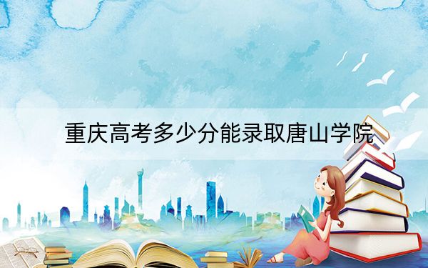 重庆高考多少分能录取唐山学院?2024年历史类投档线504分 物理类最低509分