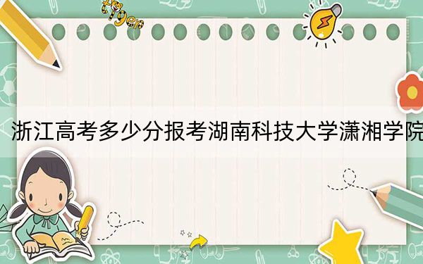 浙江高考多少分报考湖南科技大学潇湘学院？附2022-2024年最低录取分数线