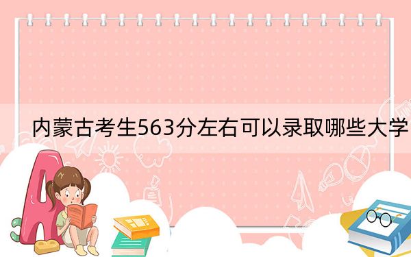 内蒙古考生563分左右可以录取哪些大学?(附带2022-2024年563录取名单)