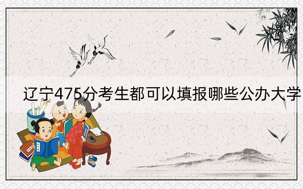 辽宁475分考生都可以填报哪些公办大学?(供2025届高三考生参考)