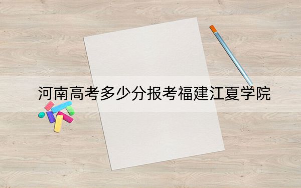 河南高考多少分报考福建江夏学院?附2022-2024年最低录取分数线
