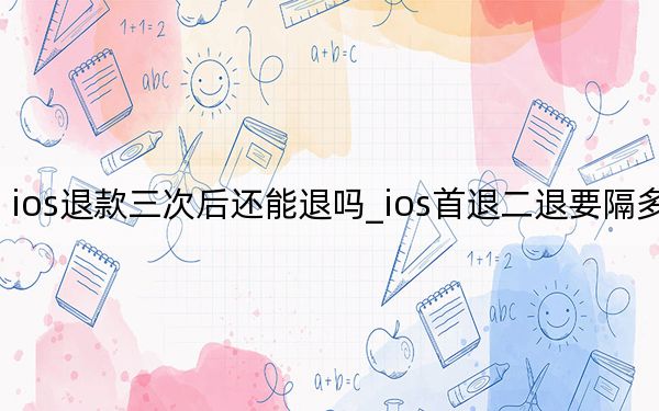 ios退款三次后还能退吗_ios首退二退要隔多久