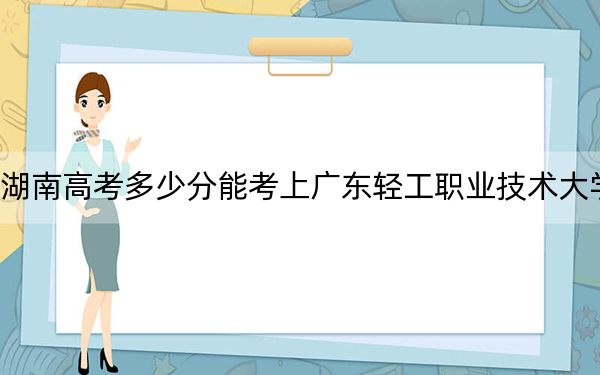 湖南高考多少分能考上广东轻工职业技术大学?2024年历史类投档线456分 物理类录取分449分