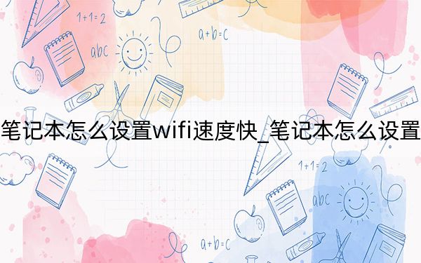 笔记本怎么设置wifi速度快_笔记本怎么设置wifi