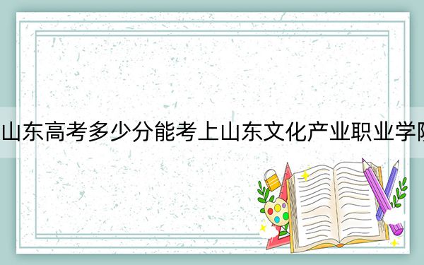 山东高考多少分能考上山东文化产业职业学院?附2022-2024年最低录取分数线