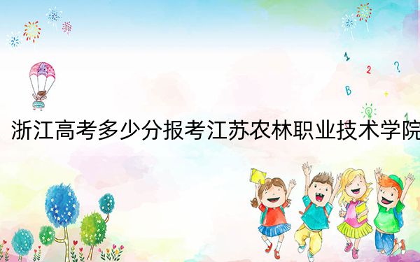 浙江高考多少分报考江苏农林职业技术学院？2024年最低分数线445分