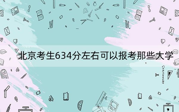 北京考生634分左右可以报考那些大学？ 2024年高考有10所634录取的大学