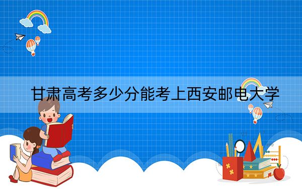 甘肃高考多少分能考上西安邮电大学？附2022-2024年最低录取分数线