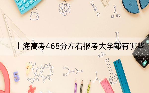 上海高考468分左右报考大学都有哪些？（供2025届高三考生参考）