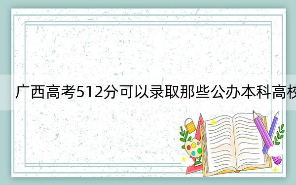 广西高考512分可以录取那些公办本科高校? 2025年高考可以填报70所大学