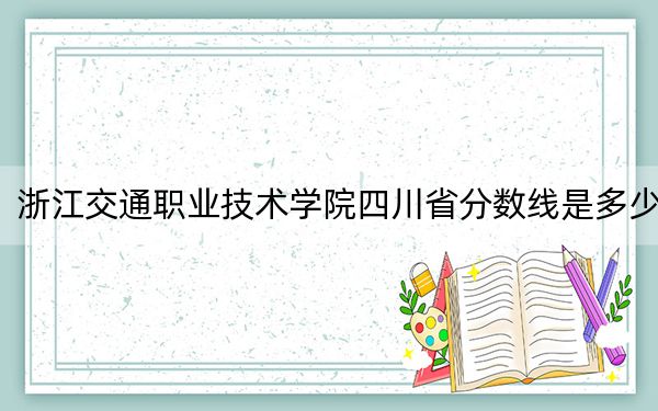 浙江交通职业技术学院四川省分数线是多少?2025年四川考生参考