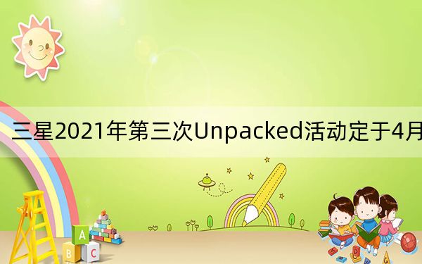 三星2021年第三次Unpacked活动定于4月28日举行