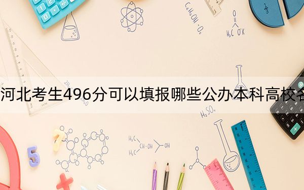 河北考生496分可以填报哪些公办本科高校名单？ 2024年一共49所大学录取
