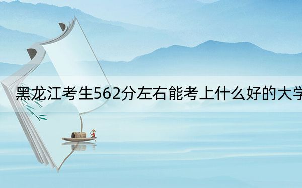黑龙江考生562分左右能考上什么好的大学?(供2025届高三考生参考)