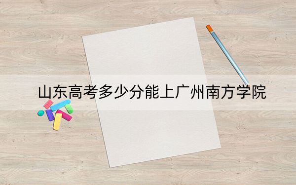 山东高考多少分能上广州南方学院？2024年综合最低分445分