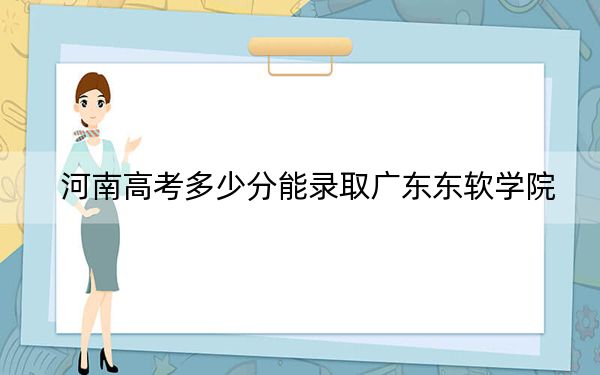 河南高考多少分能录取广东东软学院?2024年文科429分 理科405分