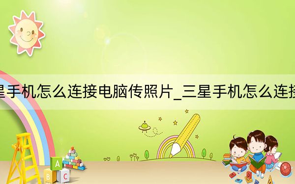 三星手机怎么连接电脑传照片_三星手机怎么连接电脑