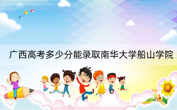 广西高考多少分能录取南华大学船山学院?2024年历史类最低448分 物理类最低426分