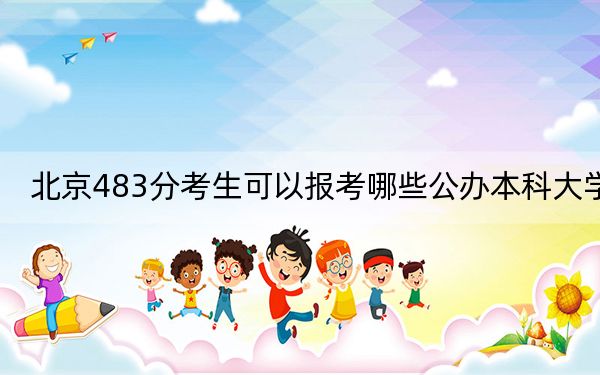 北京483分考生可以报考哪些公办本科大学？（附带2022-2024年483录取名单）