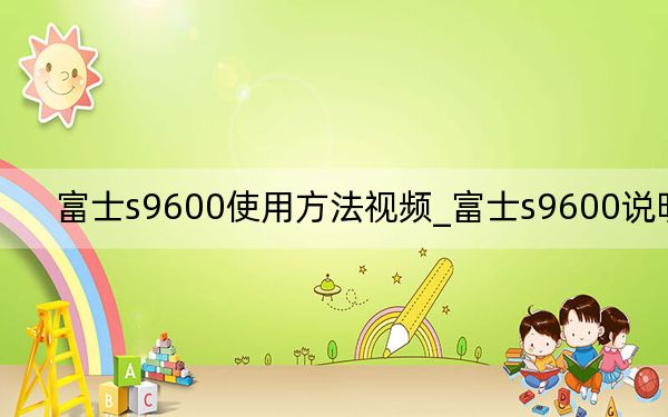 富士s9600使用方法视频_富士s9600说明书