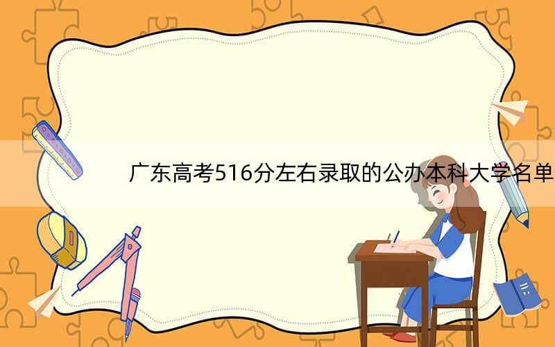 广东高考516分左右录取的公办本科大学名单!(附带2022-2024年516录取名单)