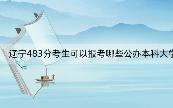 辽宁483分考生可以报考哪些公办本科大学? 2024年一共18所大学录取