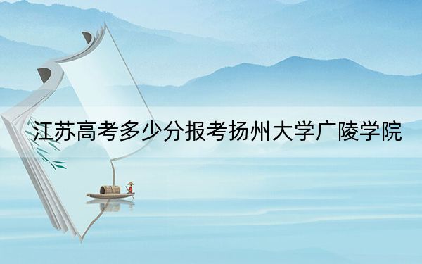 江苏高考多少分报考扬州大学广陵学院?2024年历史类投档线505分 物理类录取分462分